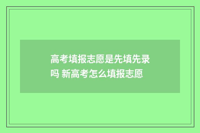 高考填报志愿是先填先录吗 新高考怎么填报志愿