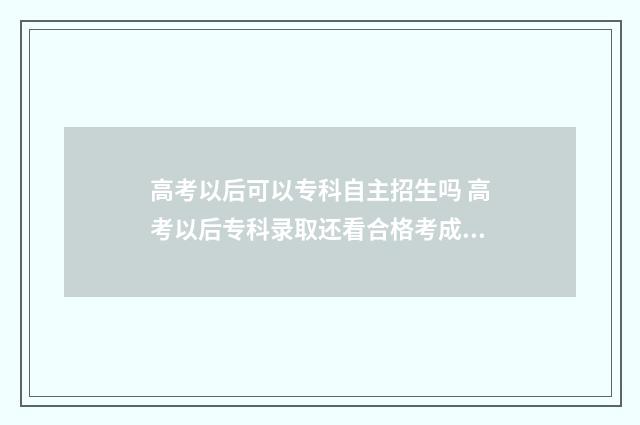 高考以后可以专科自主招生吗 高考以后专科录取还看合格考成绩吗