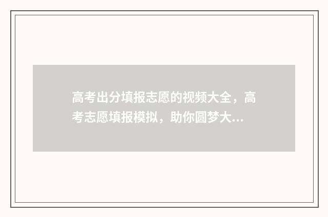 高考出分填报志愿的视频大全，高考志愿填报模拟，助你圆梦大学！ 高考分数填报