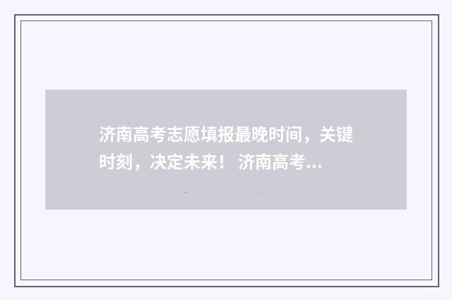 济南高考志愿填报最晚时间,关键时刻,决定未来! 济南高考志愿填报咨询会