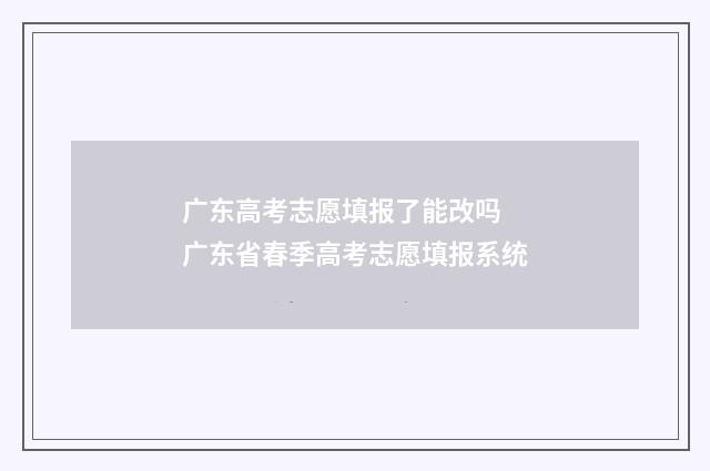 广东高考志愿填报了能改吗 广东省春季高考志愿填报系统