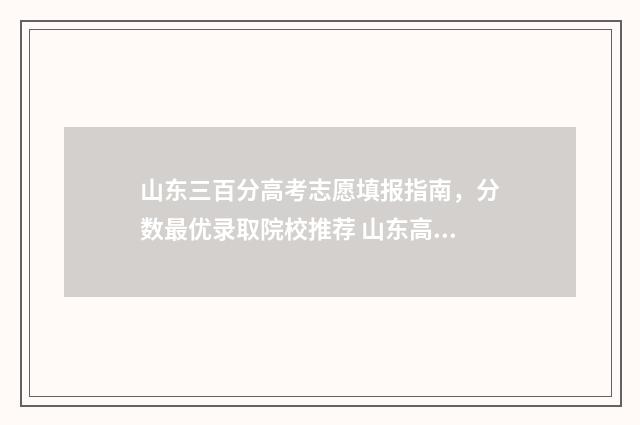 山东三百分高考志愿填报指南，分数最优录取院校推荐 山东高考三百分能上啥大学