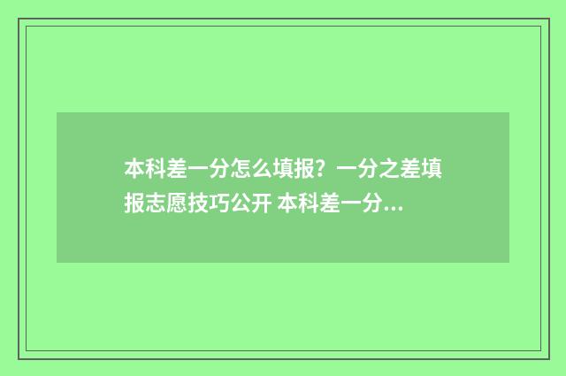 本科差一分怎么填报？一分之差填报志愿技巧公开 本科差一分怎么补救2024年新规定