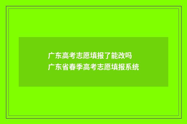 广东高考志愿填报了能改吗 广东省春季高考志愿填报系统