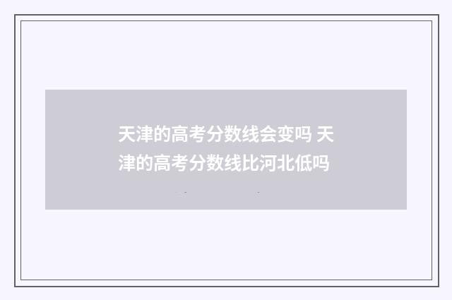 天津的高考分数线会变吗 天津的高考分数线比河北低吗