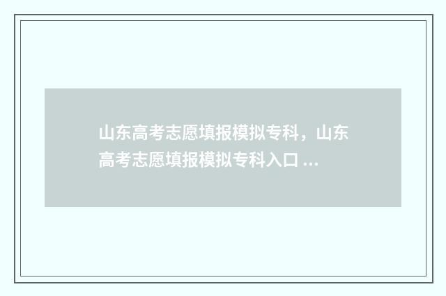 山东高考志愿填报模拟专科，山东高考志愿填报模拟专科入口 山东高考志愿填报方式