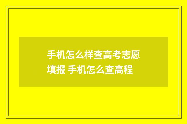 手机怎么样查高考志愿填报 手机怎么查高程