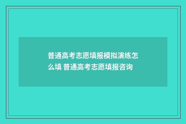 普通高考志愿填报模拟演练怎么填 普通高考志愿填报咨询