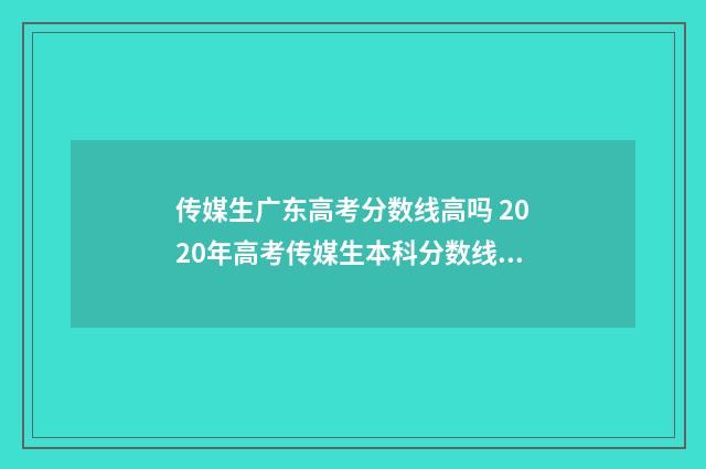传媒生广东高考分数线高吗 2020年高考传媒生本科分数线广东