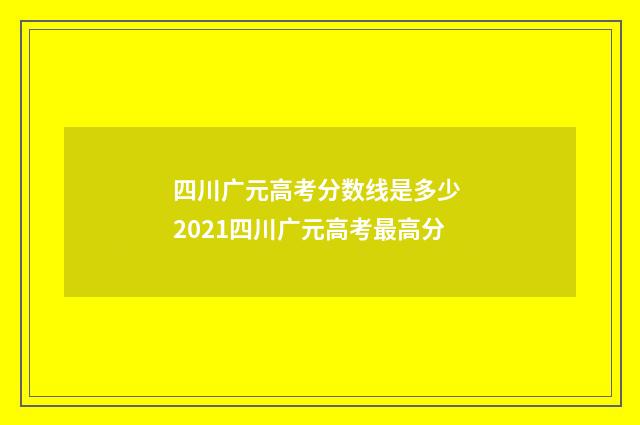 四川广元高考分数线是多少 2021四川广元高考最高分