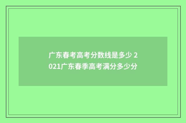 广东春考高考分数线是多少 2021广东春季高考满分多少分