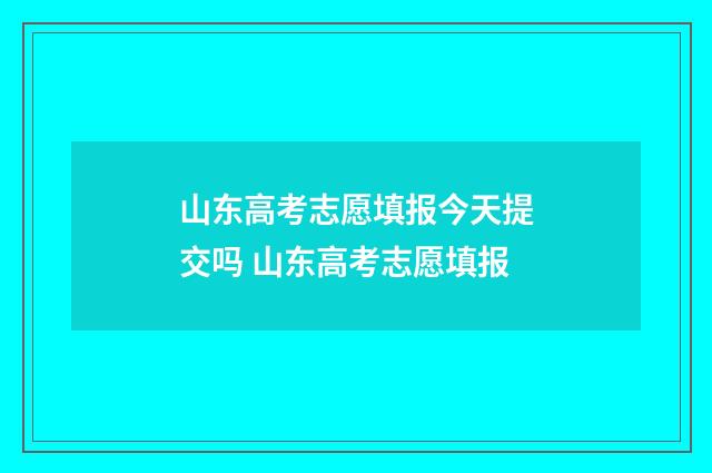 山东高考志愿填报今天提交吗 山东高考志愿填报