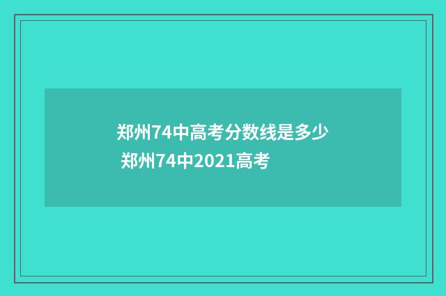 郑州74中高考分数线是多少 郑州74中2021高考
