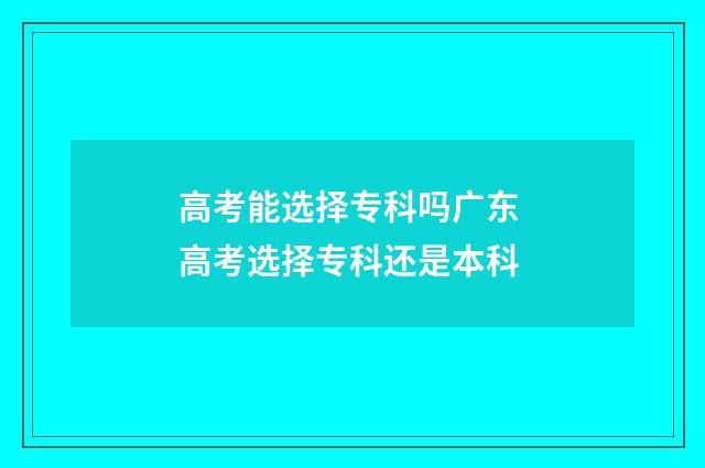 高考能选择专科吗广东 高考选择专科还是本科