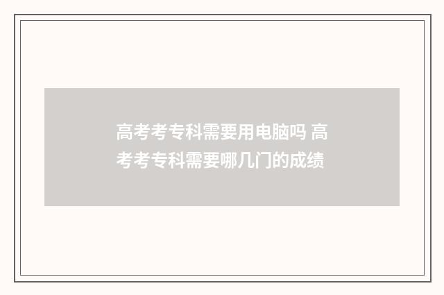 高考考专科需要用电脑吗 高考考专科需要哪几门的成绩
