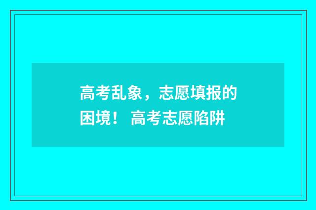 高考乱象,志愿填报的困境! 高考志愿陷阱