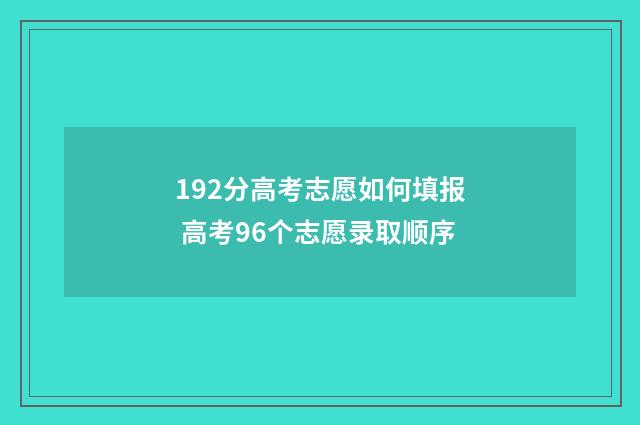 192分高考志愿如何填报 高考96个志愿录取顺序