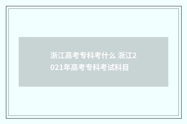 浙江高考专科考什么 浙江2021年高考专科考试科目