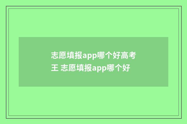 志愿填报app哪个好高考王 志愿填报app哪个好