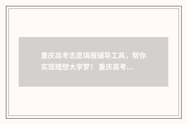 重庆高考志愿填报辅导工具,帮你实现理想大学梦! 重庆高考志愿填报是平行志愿吗