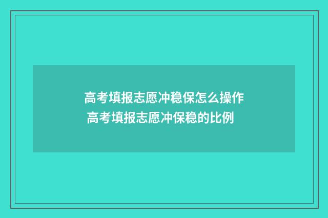 高考填报志愿冲稳保怎么操作 高考填报志愿冲保稳的比例