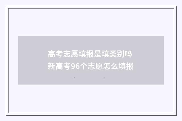高考志愿填报是填类别吗 新高考96个志愿怎么填报