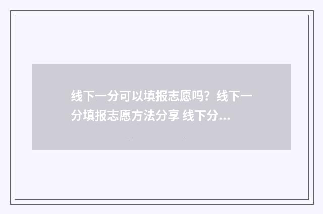 线下一分可以填报志愿吗？线下一分填报志愿方法分享 线下分数什么意思