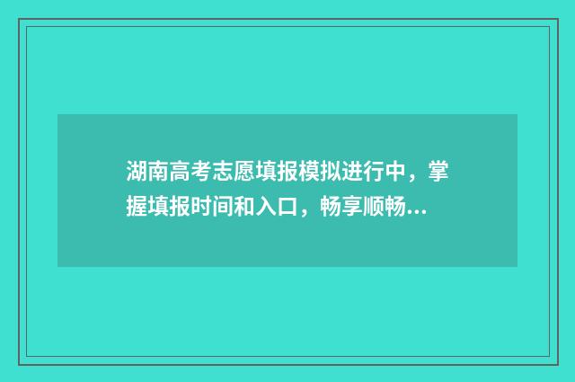 湖南高考志愿填报模拟进行中，掌握填报时间和入口，畅享顺畅填报体验 湖南单招录取分数线
