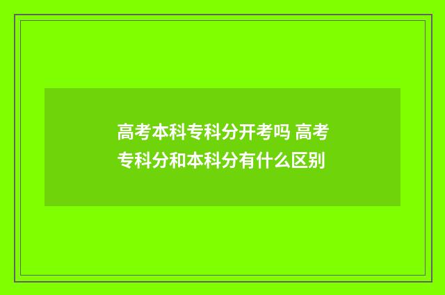 高考本科专科分开考吗 高考专科分和本科分有什么区别