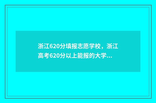 浙江620分填报志愿学校,浙江高考620分以上能报的大学及专业 浙江考生620分