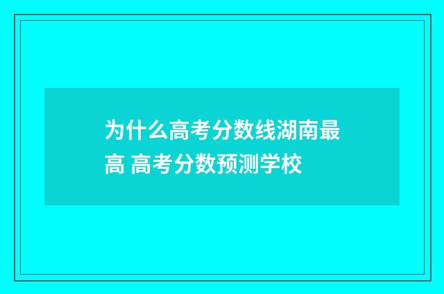 为什么高考分数线湖南最高 高考分数预测学校