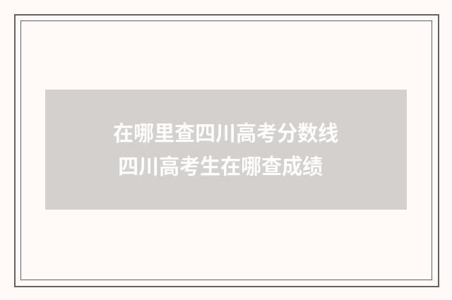 在哪里查四川高考分数线 四川高考生在哪查成绩