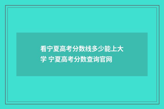 看宁夏高考分数线多少能上大学 宁夏高考分数查询官网