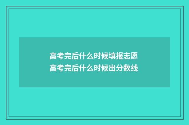 高考完后什么时候填报志愿 高考完后什么时候出分数线