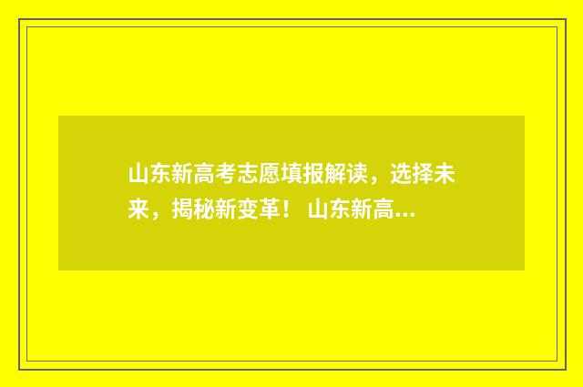山东新高考志愿填报解读，选择未来，揭秘新变革！ 山东新高考志愿填报投档比例是多少
