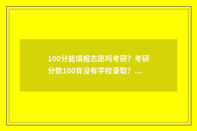 100分能填报志愿吗考研？考研分数100有没有学校录取？ 高考100分可以选择的学校