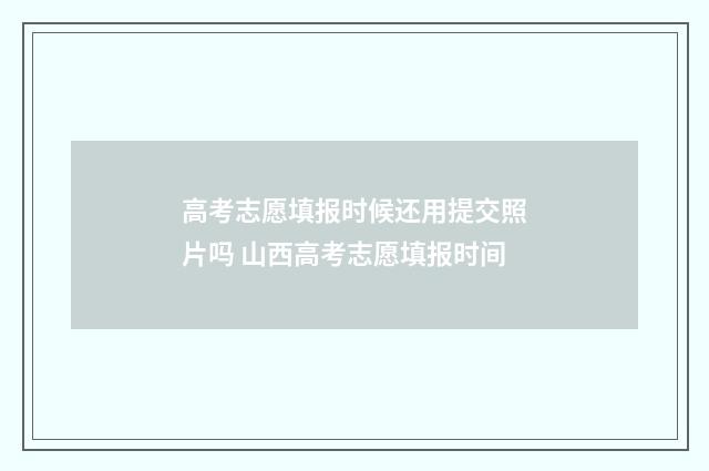 高考志愿填报时候还用提交照片吗 山西高考志愿填报时间