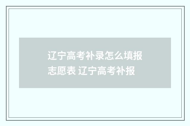 辽宁高考补录怎么填报志愿表 辽宁高考补报
