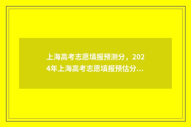上海高考志愿填报预测分，2024年上海高考志愿填报预估分数线出炉 上海高考志愿填报书