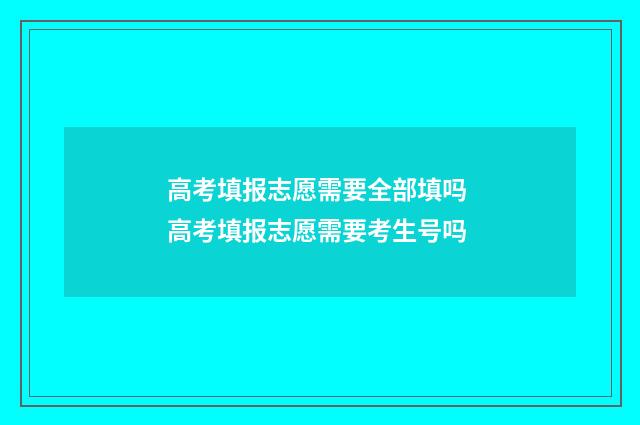 高考填报志愿需要全部填吗 高考填报志愿需要考生号吗