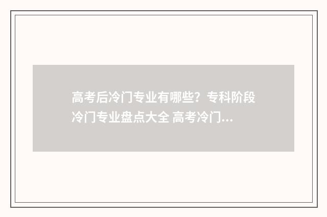 高考后冷门专业有哪些？专科阶段冷门专业盘点大全 高考冷门专业排名前十名