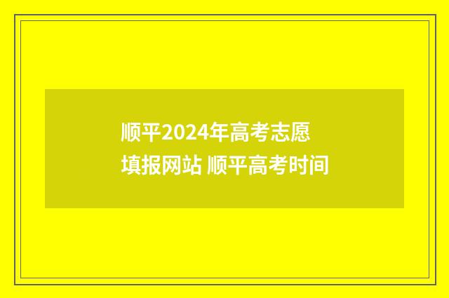 顺平2024年高考志愿填报网站 顺平高考时间