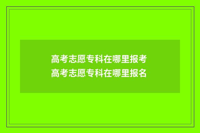 高考志愿专科在哪里报考 高考志愿专科在哪里报名