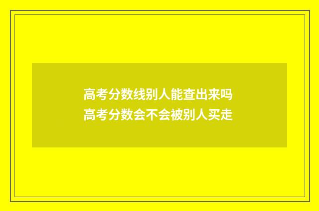 高考分数线别人能查出来吗 高考分数会不会被别人买走