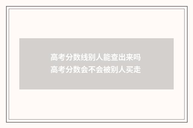 高考分数线别人能查出来吗 高考分数会不会被别人买走