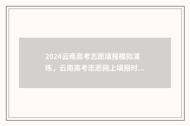 2024云南高考志愿填报模拟演练，云南高考志愿网上填报时间及入口 2024云南高考志愿填报指南
