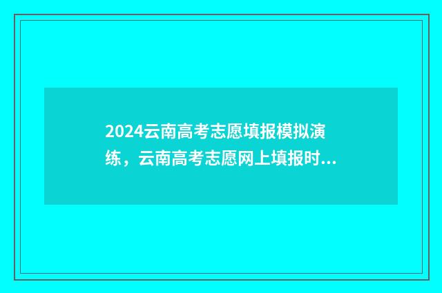 2024云南高考志愿填报模拟演练，云南高考志愿网上填报时间及入口 2024云南高考志愿填报指南