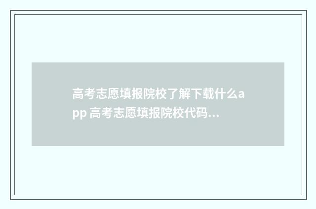 高考志愿填报院校了解下载什么app 高考志愿填报院校代码在哪里