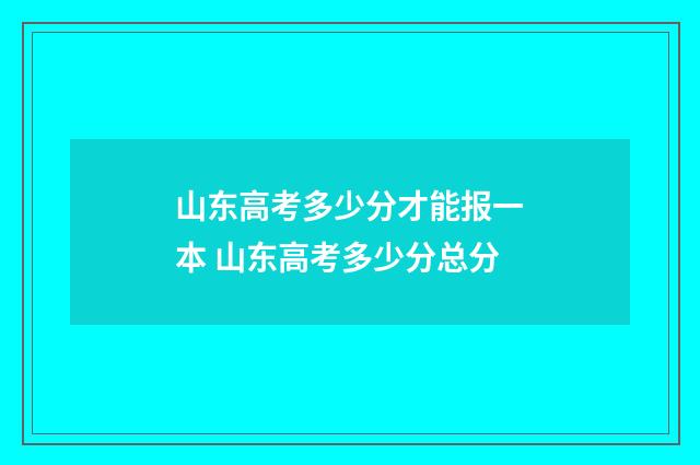 山东高考多少分才能报一本 山东高考多少分总分