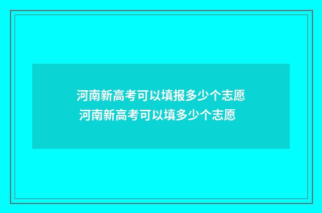 河南新高考可以填报多少个志愿 河南新高考可以填多少个志愿